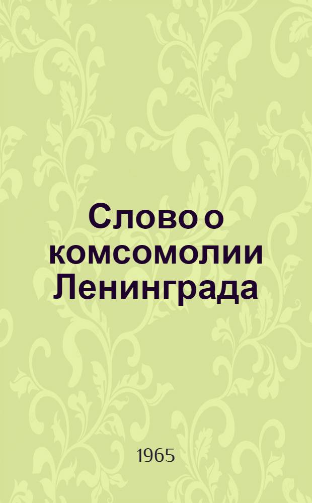 Слово о комсомолии Ленинграда : Краткие очерки из истории Ленингр. организации ВЛКСМ