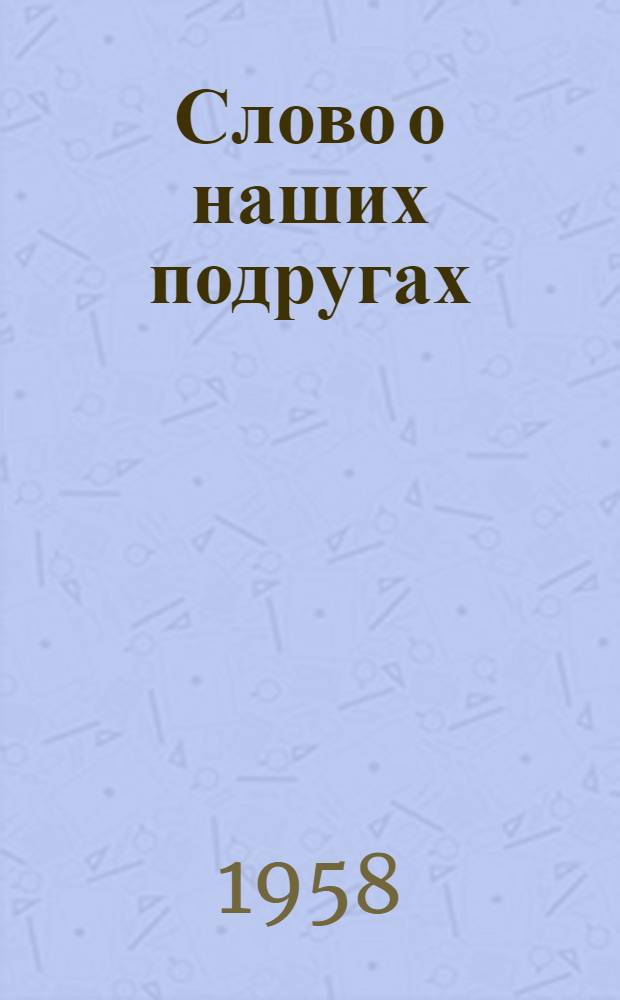 Слово о наших подругах : (Из опыта работы женсоветов г. Сталино) : Сборник статей