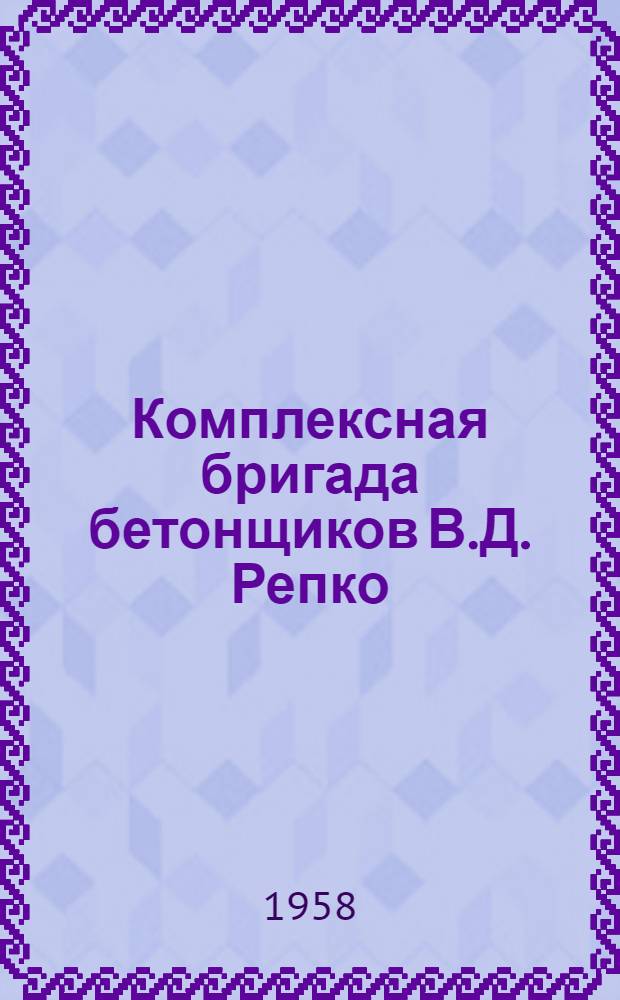 Комплексная бригада бетонщиков В.Д. Репко : Опыт изготовления предварительно напряженных железобетонных конструкций : Трест "Донбассжелезобетон" Сталинского совнархоза