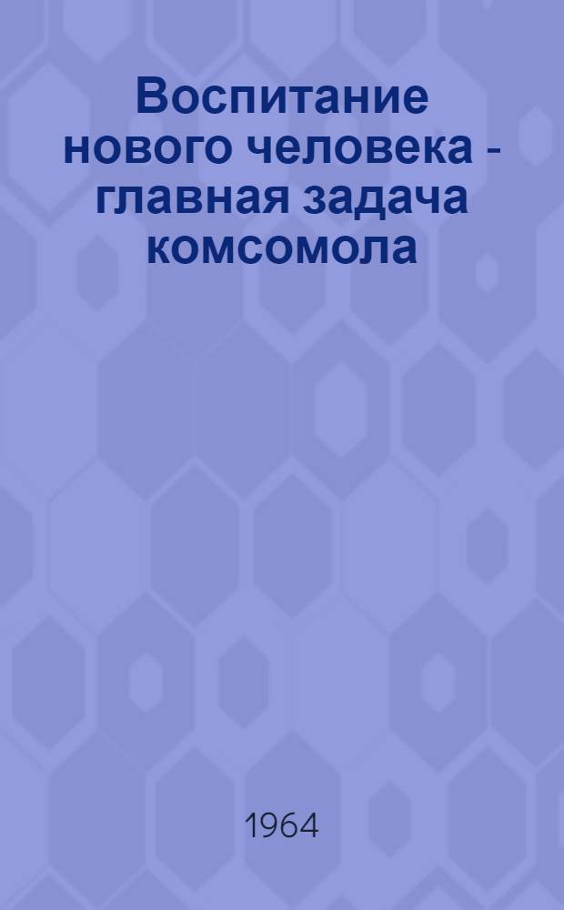 Воспитание нового человека - главная задача комсомола : (О некоторых новых формах воспитательной работы среди молодежи)