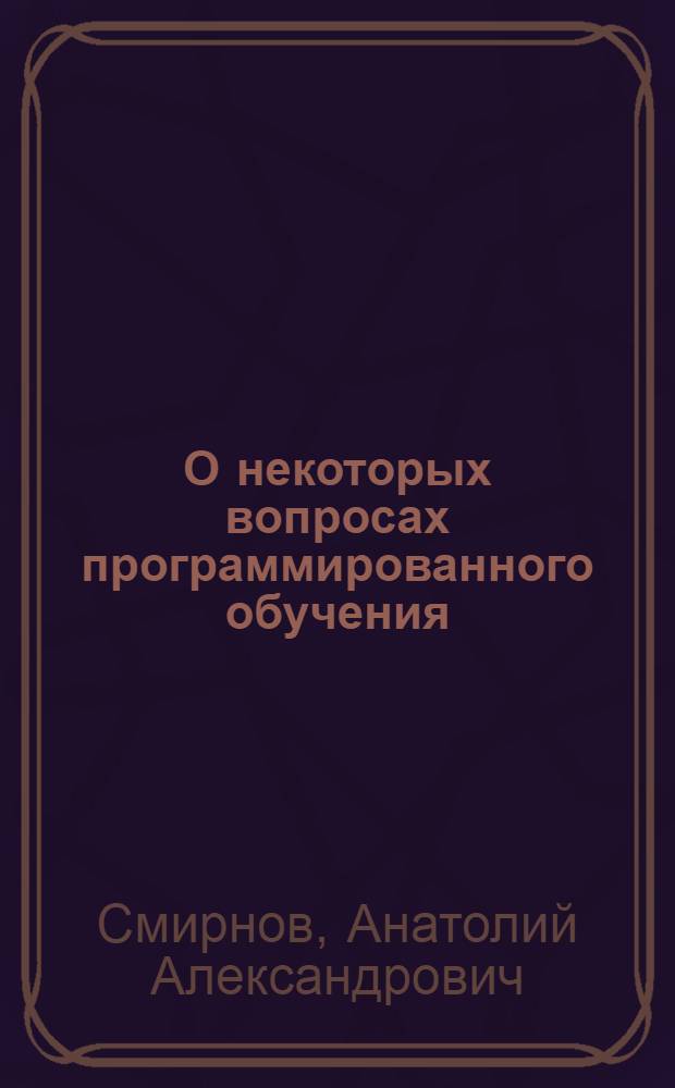 О некоторых вопросах программированного обучения : (Материалы лекции, прочит. на Фак. програм. обучения при Политехн. музее в 1966 г.)