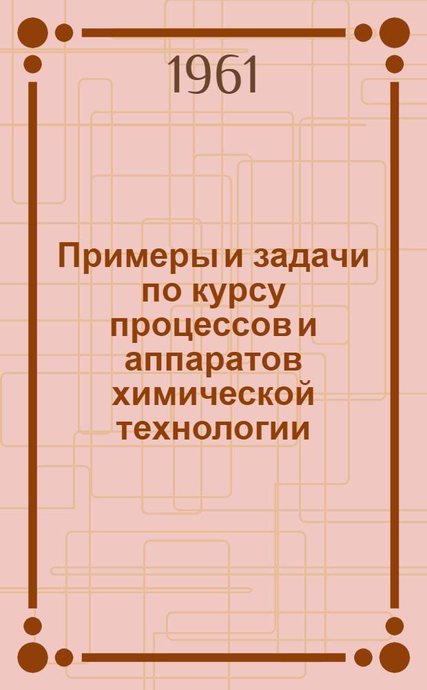 Примеры и задачи по курсу процессов и аппаратов химической технологии : Для хим.-технол. специальностей вузов