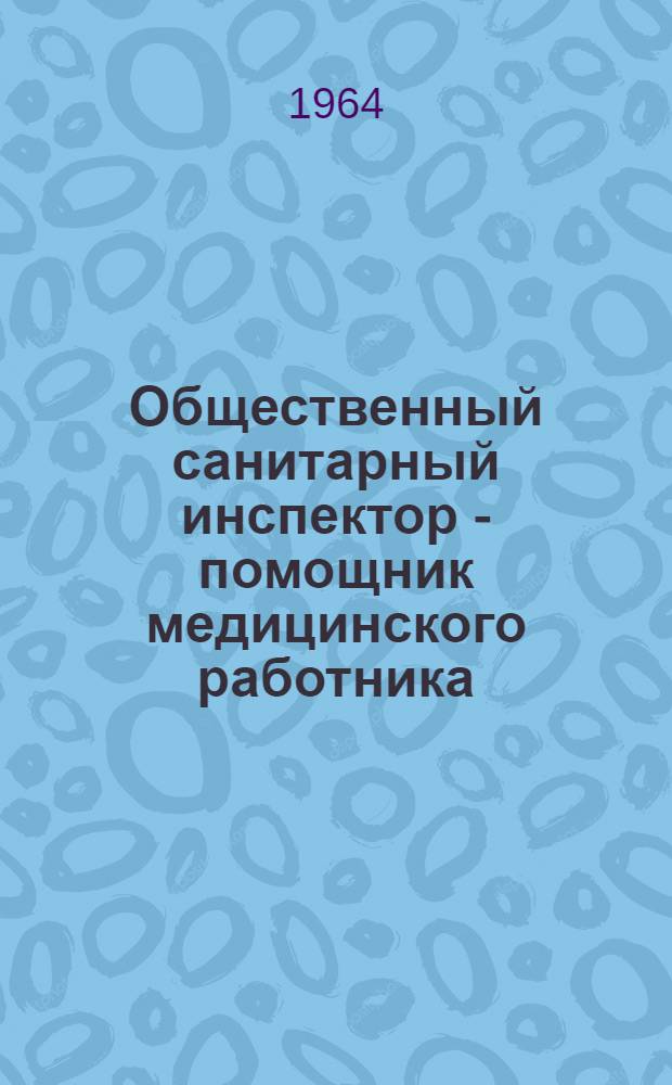 Общественный санитарный инспектор - помощник медицинского работника : (Метод. пособие для обществ. сан. уполномоченного инспектора)