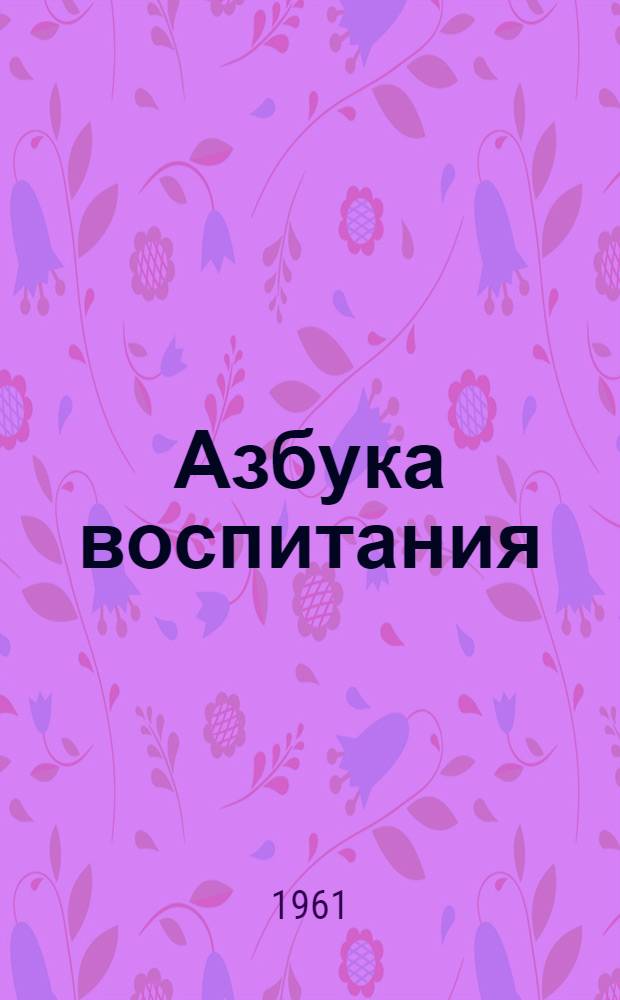 Азбука воспитания : А.С. Макаренко о воспитании в семье