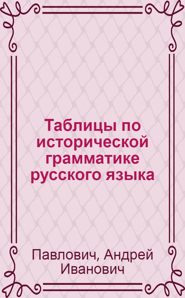 Таблицы по исторической грамматике русского языка : Учеб.-метод. пособие для студентов-заочников фак. языка и литературы пед. ин-тов