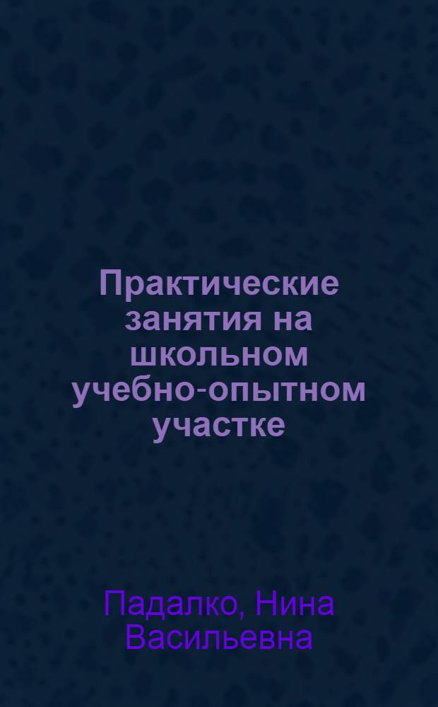 Практические занятия на школьном учебно-опытном участке : (V-VI классы) : Пособие для учителей сред. школы