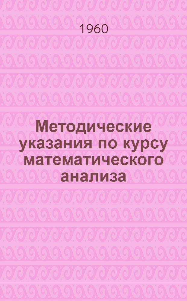 Методические указания по курсу математического анализа : (Применительно к учебнику Г.М. Фихтенгольца "Основы мат. анализа") Для I курса физ.-мат. фак. пед. ин-тов. [1] : Введение в анализ и дифференциальное исчисление