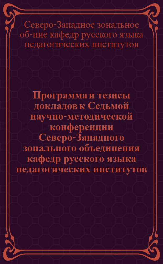 Программа и тезисы докладов к Седьмой научно-методической конференции Северо-Западного зонального объединения кафедр русского языка педагогических институтов. [1-5 февраля 1965 г.]