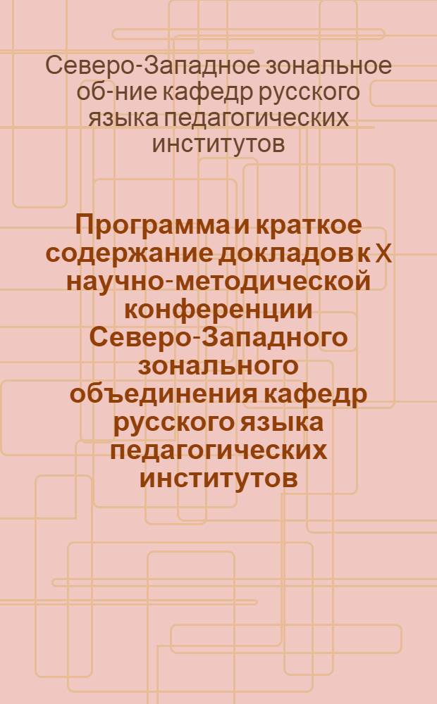 Программа и краткое содержание докладов к X научно-методической конференции Северо-Западного зонального объединения кафедр русского языка педагогических институтов. (22-27 января) : Ч. 1-