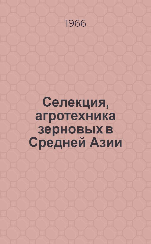 Селекция, агротехника зерновых в Средней Азии : Материалы Науч.-производ. конференции по увеличению производства зерна в республиках Сред. Азии. 24-28 авг. 1964 г