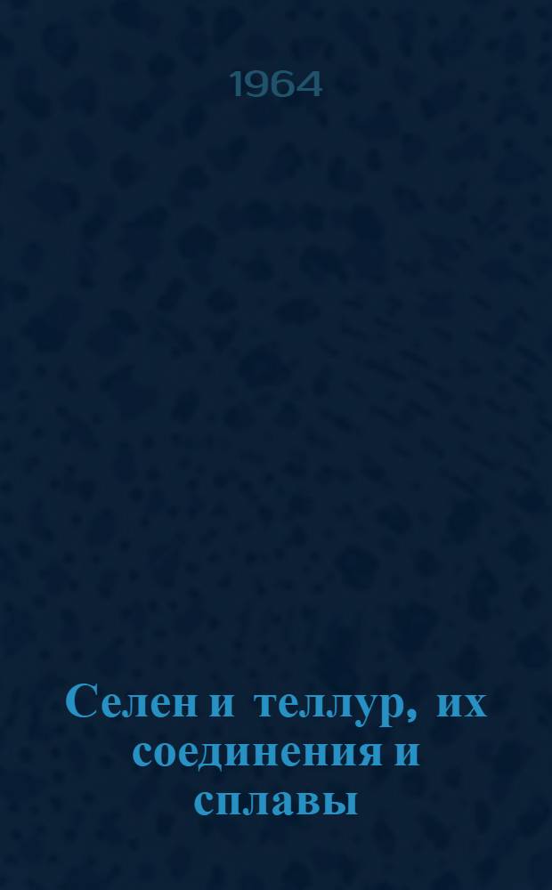 Селен и теллур, их соединения и сплавы : Книжная, журн. и патентная литература на рус. и иностр. яз. за 1958-1961 гг. и 1 полугодие 1962 г