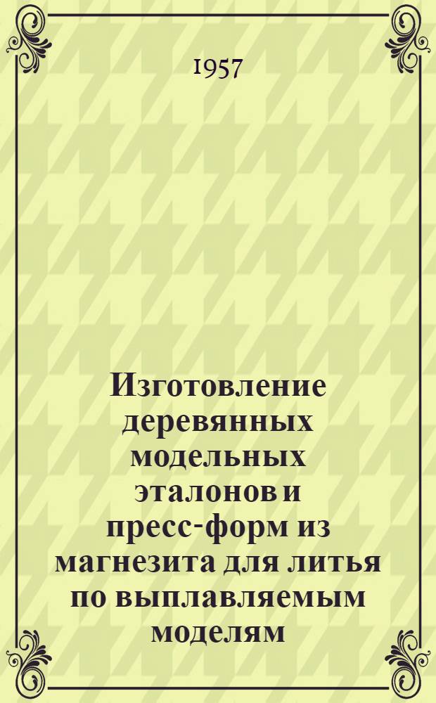 Изготовление деревянных модельных эталонов и пресс-форм из магнезита для литья по выплавляемым моделям : Ленингр. завод станков-автоматов