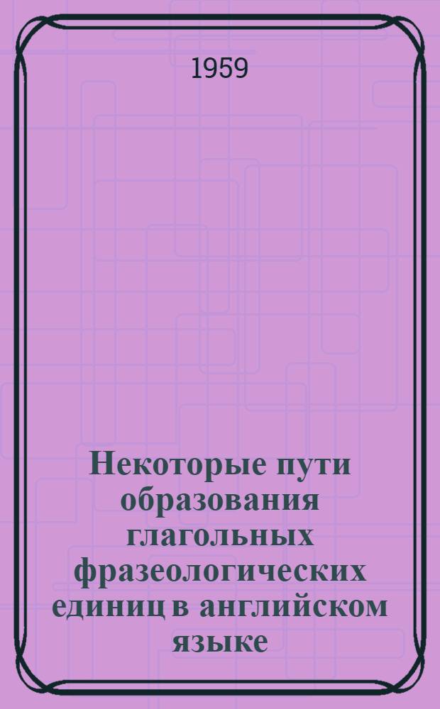 Некоторые пути образования глагольных фразеологических единиц в английском языке : (На материале анализа некоторых типов словосочетаний, образованных глаголами do и make) : Монография