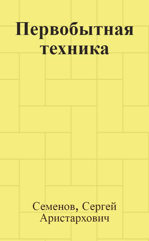 Первобытная техника : (Опыт изучения древнейших орудий и изделий по следам работы)