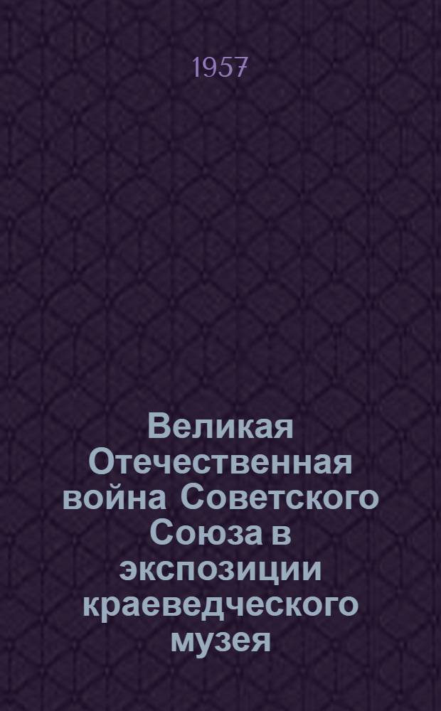 Великая Отечественная война Советского Союза в экспозиции краеведческого музея : Метод. пособие