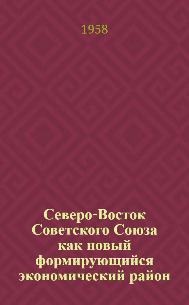 Северо-Восток Советского Союза как новый формирующийся экономический район : Доклад на секции район. и межрайон. комплексных проблем