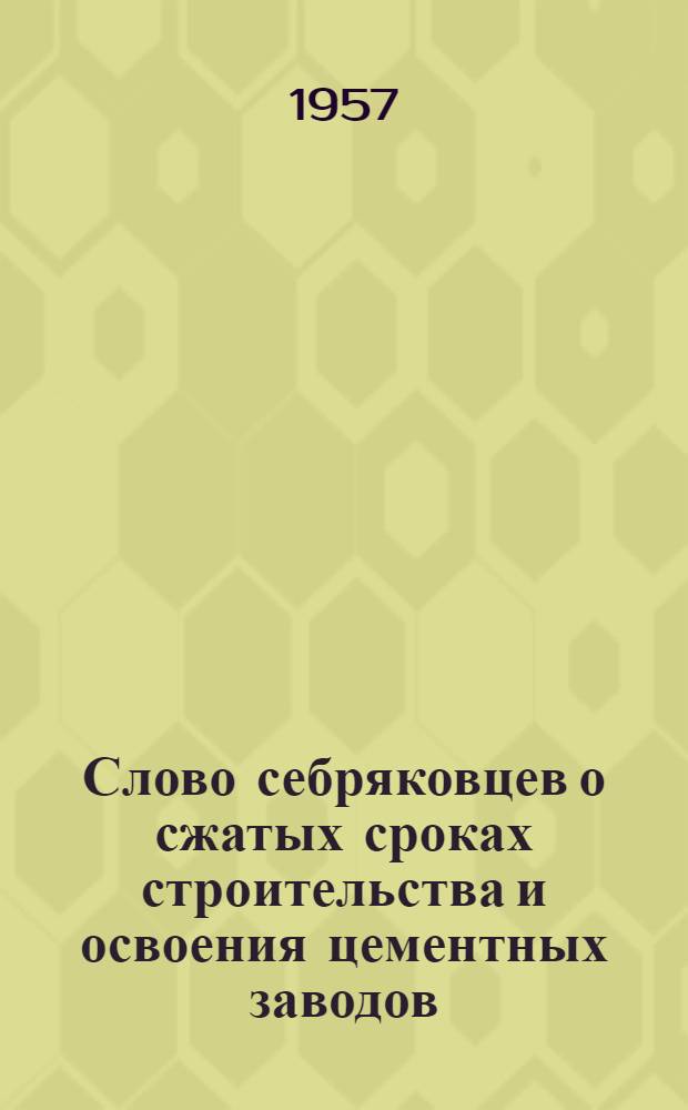Слово себряковцев о сжатых сроках строительства и освоения цементных заводов : Из опыта работы Себряков. цементного завода им. П.А. Юдина, Гл. западцемента и Михайловского стройупр. Главцементстроя МПС СССР : Сборник статей