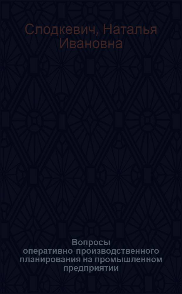 Вопросы оперативно-производственного планирования на промышленном предприятии : Лекция, прочит. в Центр. лектории на курсах повышения квалификации директоров и гл. инженеров пром. предприятий Москвы