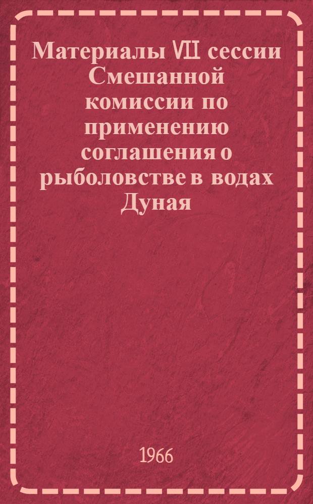 Материалы VII сессии Смешанной комиссии по применению соглашения о рыболовстве в водах Дуная. [21-29 мая 1965 г.]