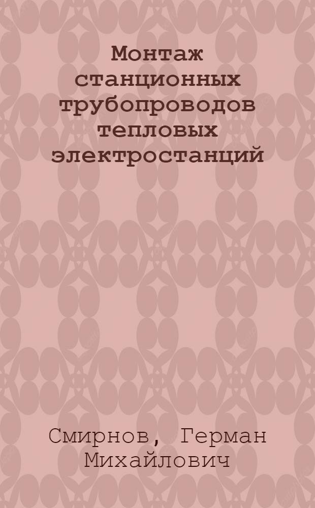 Монтаж станционных трубопроводов тепловых электростанций : Конспект лекций для курсов подготовки бригадиров-трубопроводчиков