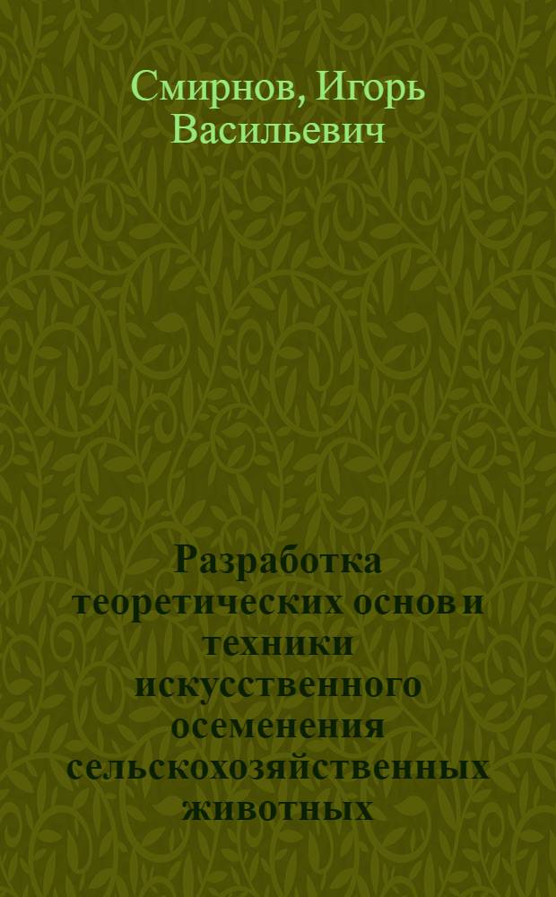 Разработка теоретических основ и техники искусственного осеменения сельскохозяйственных животных : Доклад (вместо автореферата), обобщающий опублик. науч. работы на соискание учен. степени доктора биол. наук