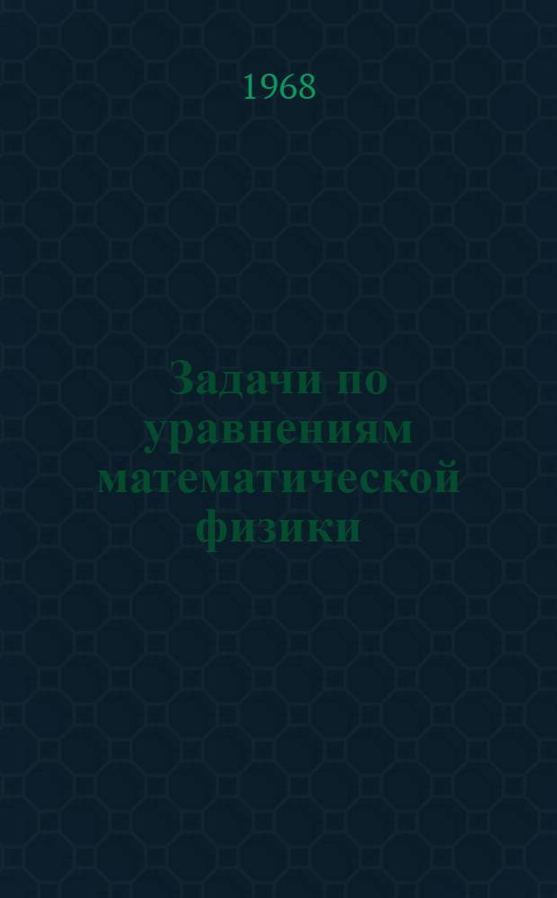 Задачи по уравнениям математической физики : Для мех.-мат., физ.-мат. фак. ун-тов и для инж.-техн. специальностей вузов