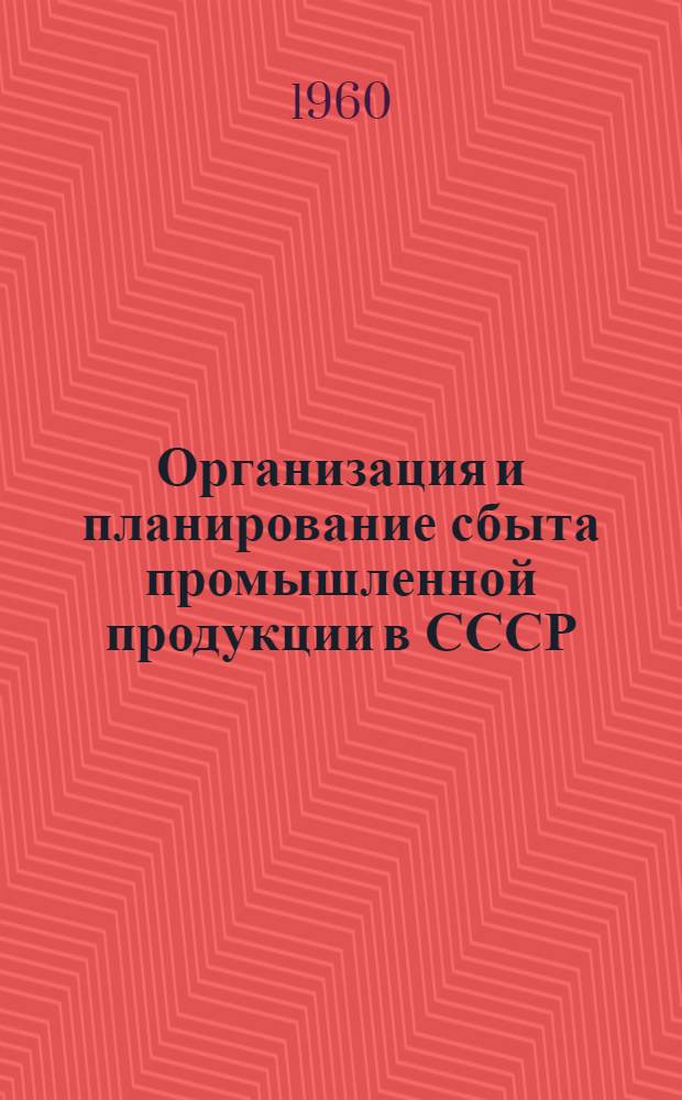 Организация и планирование сбыта промышленной продукции в СССР : Учеб. пособие для вузов