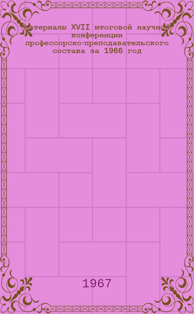 Материалы XVII итоговой научной конференции профессорско-преподавательского состава за 1966 год, посвященные 50 годовщине Великой Октябрьской социалистической революции