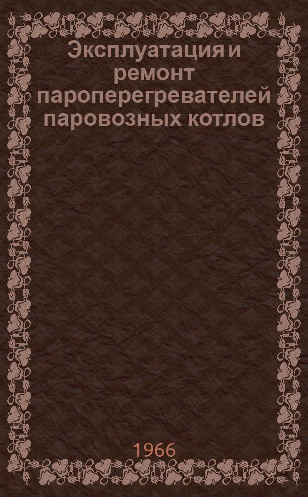 Эксплуатация и ремонт пароперегревателей паровозных котлов : Опыт депо и паровозоремонтных заводов