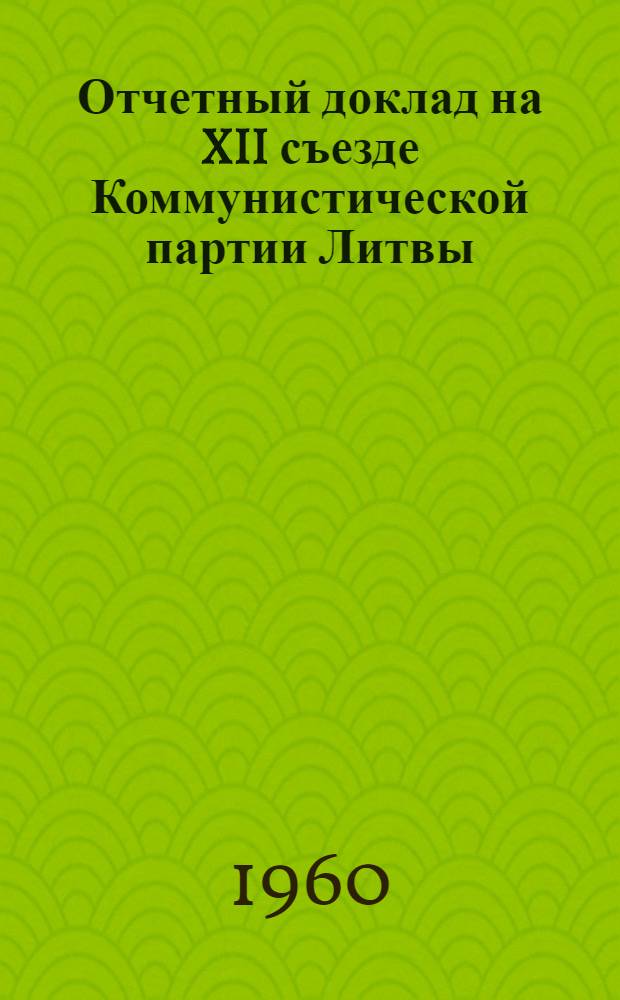Отчетный доклад на XII съезде Коммунистической партии Литвы; Заключительное слово на XII съезде Коммунистической партии Литвы; Резолюция XII съезда Коммунистической партии Литвы по отчету Центрального комитета КП Литвы: (Принята 3 марта 1960 г.) / XII съезд КП Литвы