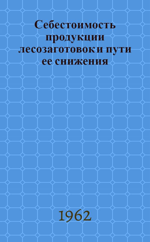 Себестоимость продукции лесозаготовок и пути ее снижения : (Из опыта предприятий комбината "Кирлес"