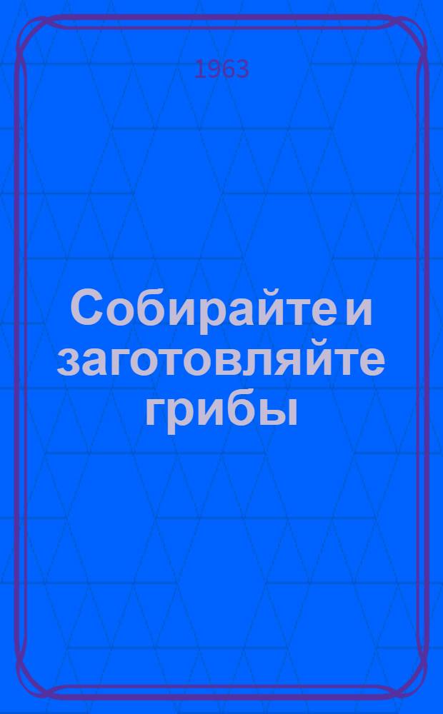 Собирайте и заготовляйте грибы : Из опыта работы лучших кооп. заготовит. организаций Рос. Федерации : Сборник статей