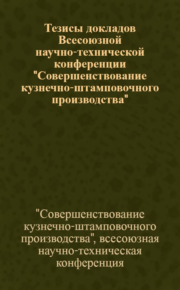 Тезисы докладов Всесоюзной научно-технической конференции "Совершенствование кузнечно-штамповочного производства", 15-17 октября 1968 г.