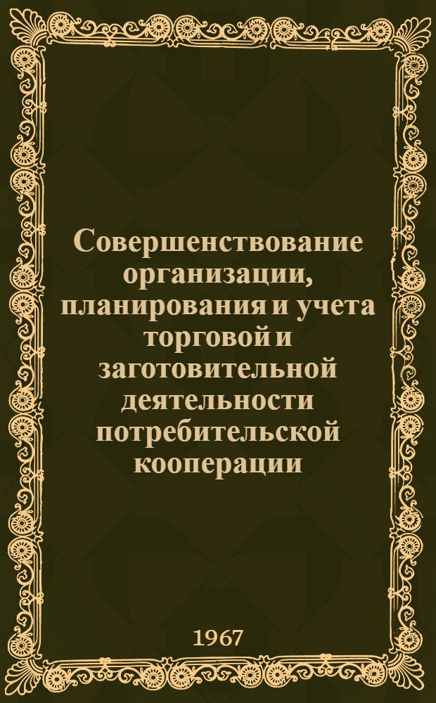 Совершенствование организации, планирования и учета торговой и заготовительной деятельности потребительской кооперации : Материалы Науч. конференции по итогам науч.-исслед. работы кафедр экономики торговли, бухгалтерского учета и статистики, экон. науч.-исслед. лабораторий НИСКТ за 1966 г