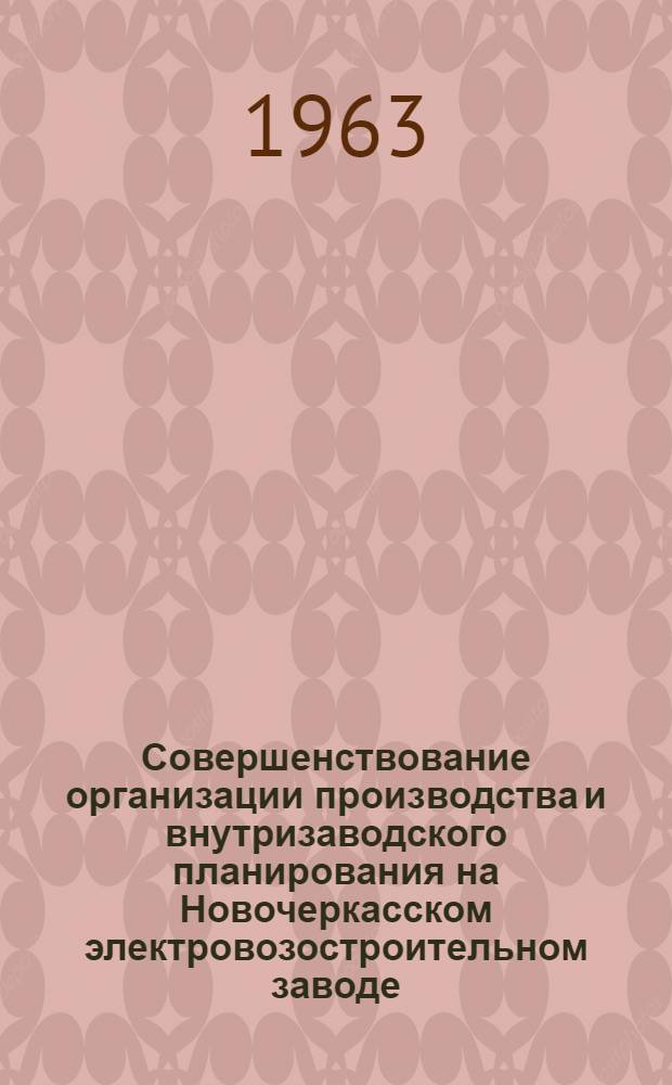 Совершенствование организации производства и внутризаводского планирования на Новочеркасском электровозостроительном заводе : (Материалы всерос. семинара). 4-6 сент. 1963 г., Новочеркасск
