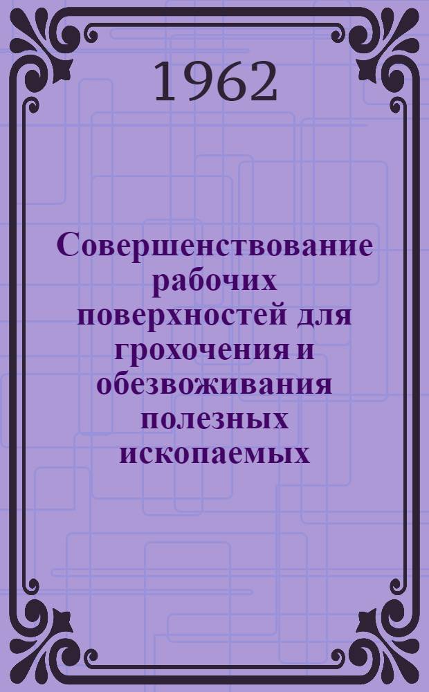 Совершенствование рабочих поверхностей для грохочения и обезвоживания полезных ископаемых : (Материалы межотраслевого совещания в Луганске, дек. 1961 г.)