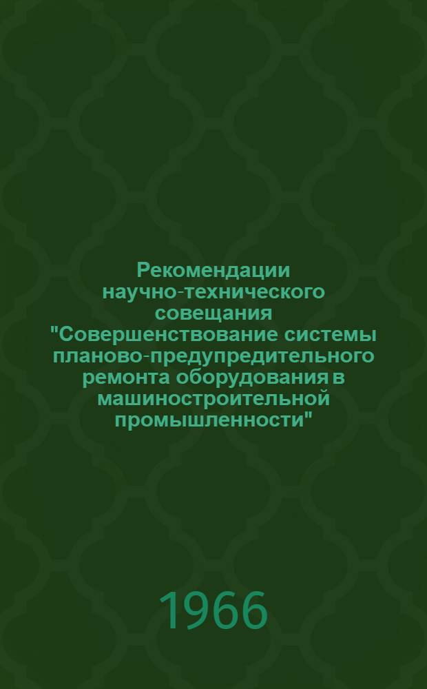 Рекомендации научно-технического совещания "Совершенствование системы планово-предупредительного ремонта оборудования в машиностроительной промышленности". (18 и 19 октября 1966 г.)