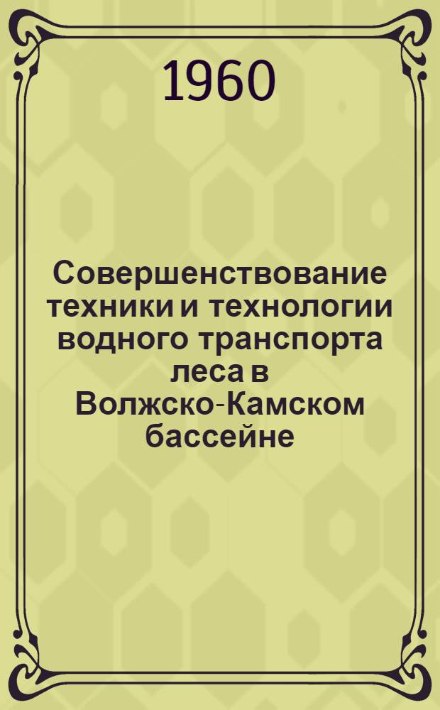 Совершенствование техники и технологии водного транспорта леса в Волжско-Камском бассейне : Материалы совещания врем. комис. при ГНТК РСФСР, состоявшегося 25-28 янв. 1960 г