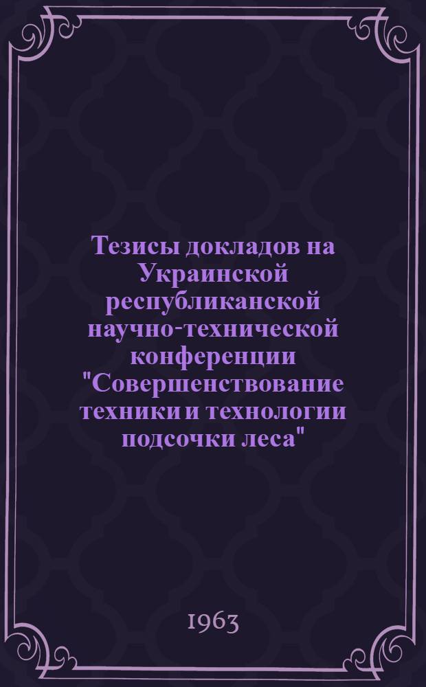 Тезисы докладов на Украинской республиканской научно-технической конференции "Совершенствование техники и технологии подсочки леса". поселок Тетерев, Киевской области УССР. 26-28 сентября 1963 г.