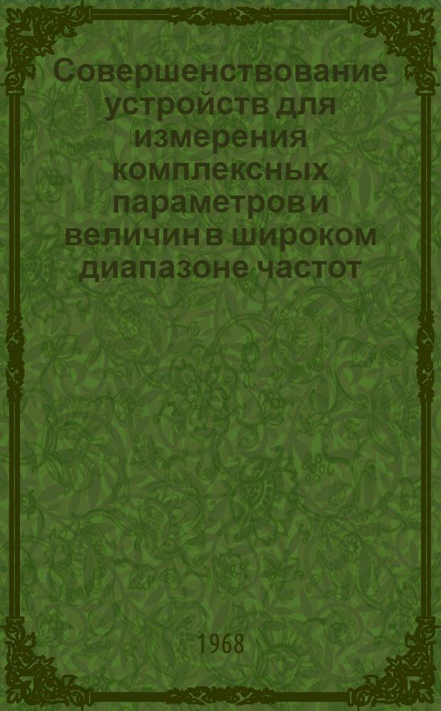 Совершенствование устройств для измерения комплексных параметров и величин в широком диапазоне частот : Тезисы докладов респ. науч.-техн. конференции 1968 г