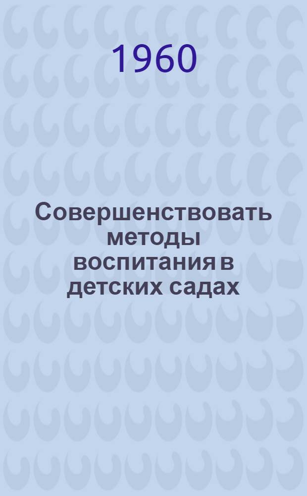 Совершенствовать методы воспитания в детских садах : (Из опыта работы воспитателей дет. садов) : Сборник статей