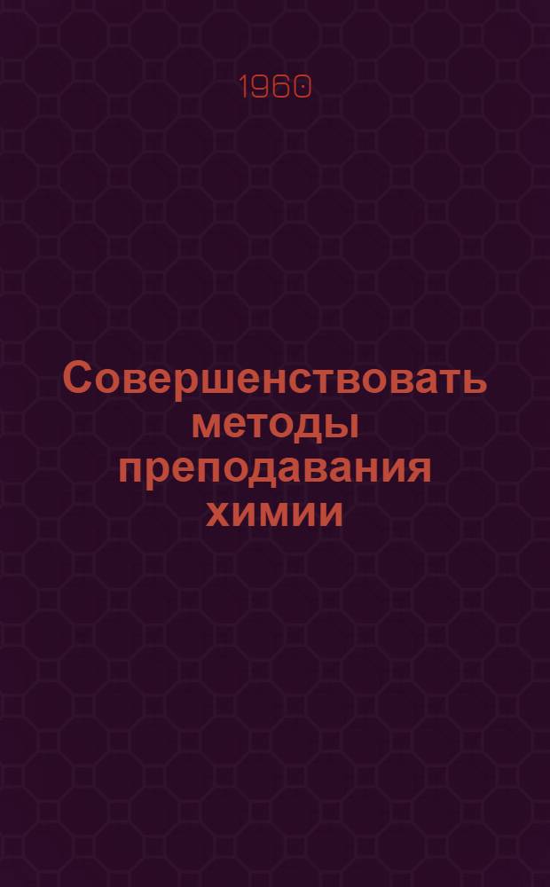 Совершенствовать методы преподавания химии : Из опыта преподавания химии в школах города Куйбышева и области : Сборник