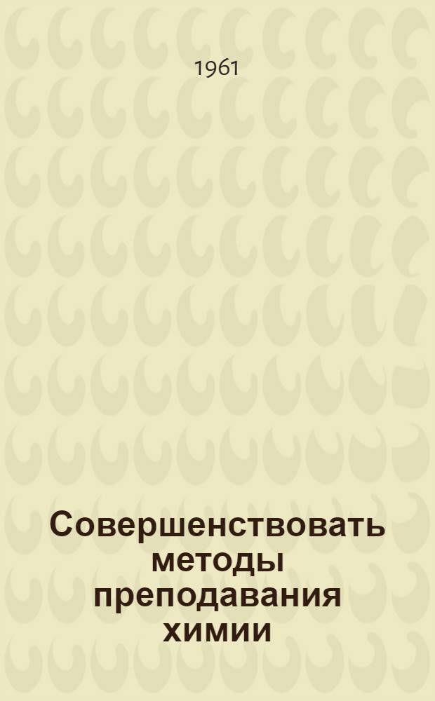Совершенствовать методы преподавания химии : (Из опыта преподавания в школах Куйбышевской и обл.) : Сборник статей