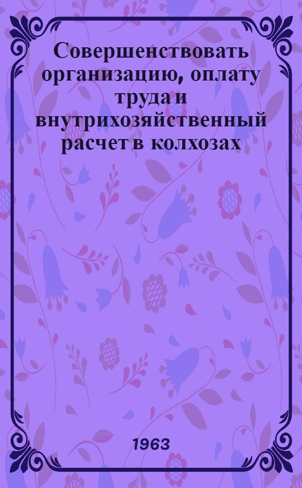 Совершенствовать организацию, оплату труда и внутрихозяйственный расчет в колхозах : Сборник статей