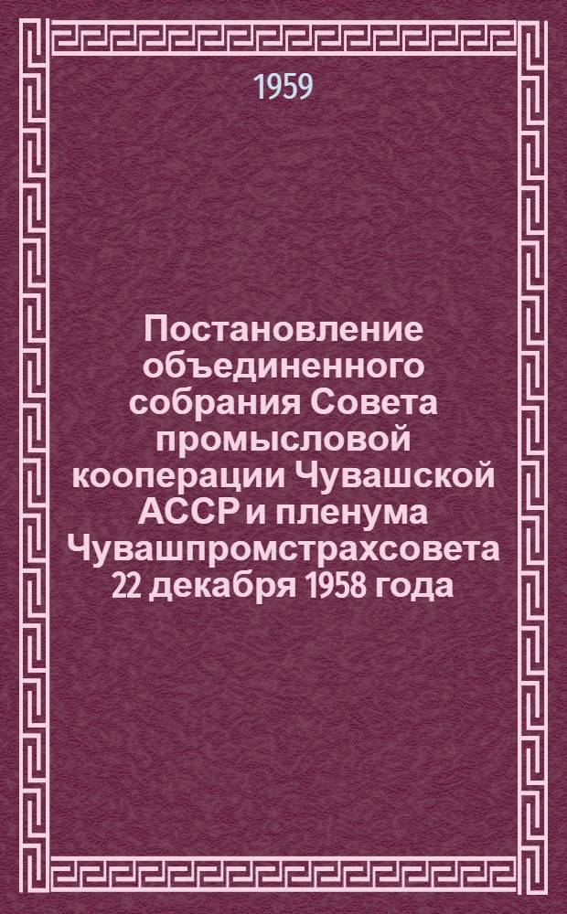 Постановление объединенного собрания Совета промысловой кооперации Чувашской АССР и пленума Чувашпромстрахсовета 22 декабря 1958 года. О состоянии и мерах по улучшению сохранности кооперативной собственности в промысловых кооперации Чувашской АССР; Об итогах проведения общественного смотра состояния охраны труда и мерах улучшения здоровых и безопасных условий труда на предприятиях промысловой кооперации Чувашской АССР