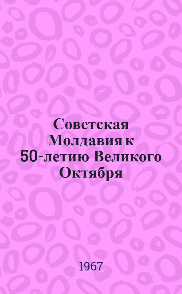 Советская Молдавия к 50-летию Великого Октября : Стат. сборник