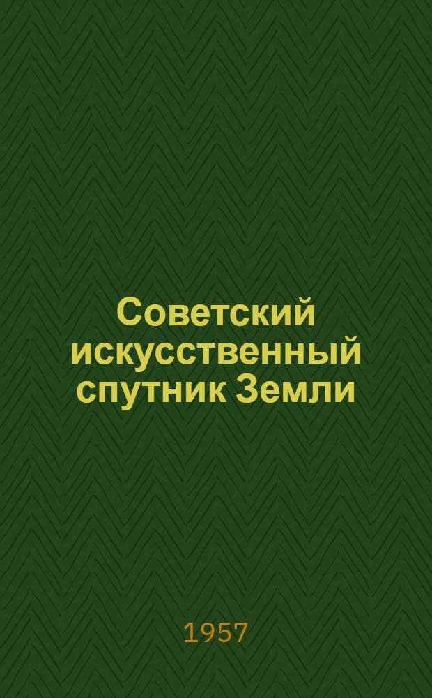 Советский искусственный спутник Земли : Материалы, опублик. в газ. "Правда" 5-12 окт. 1957 г