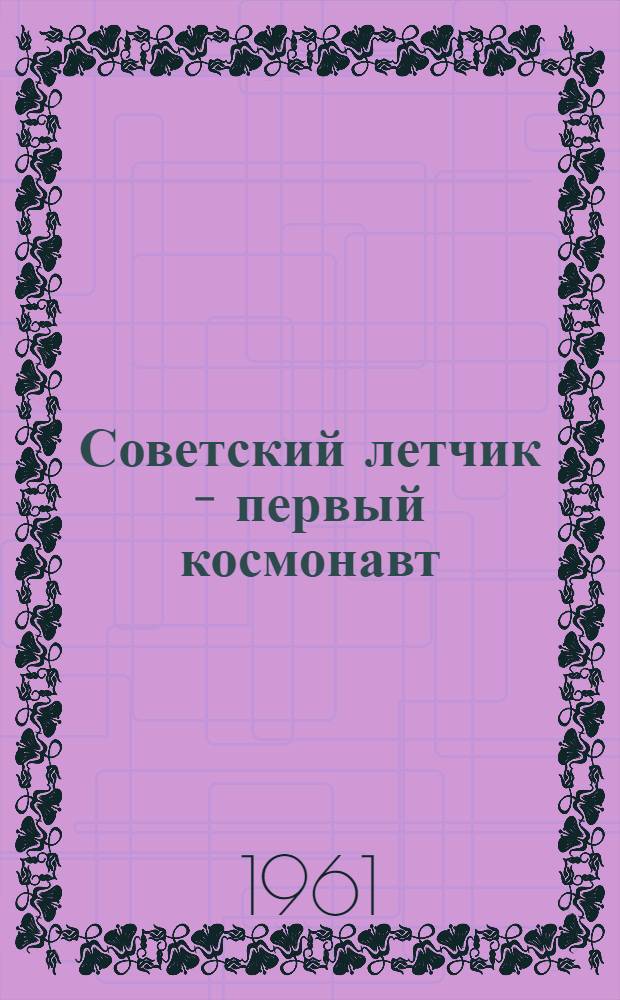 Советский летчик - первый космонавт : Герой Советского Союза майор Ю.А. Гагарин