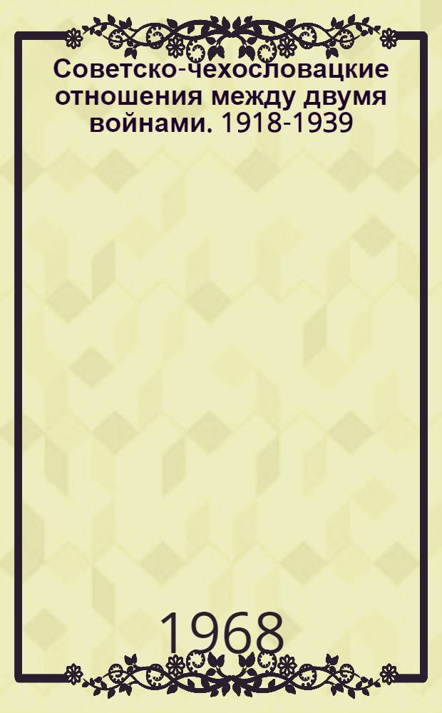 Советско-чехословацкие отношения между двумя войнами. 1918-1939 : Из истории гос., дипломат., экон. и культурных связей : Сборник статей