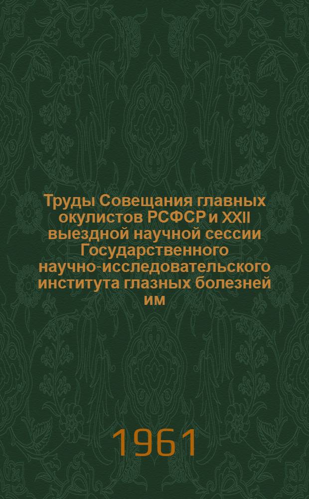 Труды Совещания главных окулистов [РСФСР] и XXII выездной научной сессии Государственного научно-исследовательского института глазных болезней им. Гельмгольца. Саранск, 7-9 октября 1958 г.